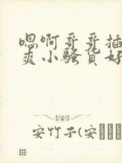 嗯啊哥哥插的好爽小骚货好爽