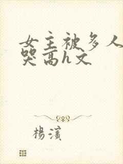 女主被多人伦到哭高h文