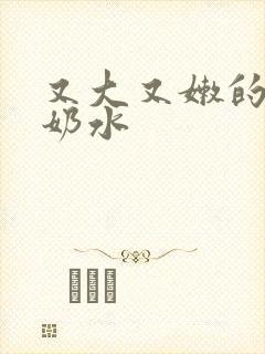 又大又嫩的奶头奶水