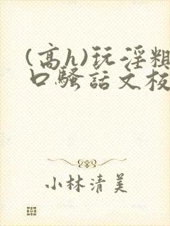 (高h)玩淫粗口骚话文校园小说