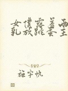 女仆露着两个大乳放跳蛋主人调教小