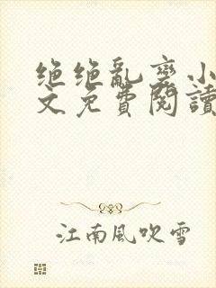 绝绝乱变小说全文免费阅读最新章节