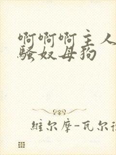 啊啊啊主人调教骚奴母狗