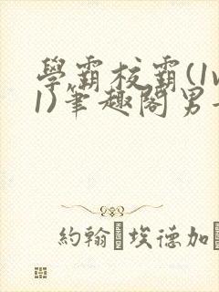 学霸校霸(1v1)笔趣阁男女