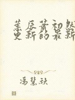 叶辰萧初然刚刚更新的最新章节