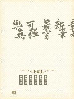 乐可 最新章节 无弹窗 笔趣阁