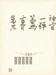 万古第一神全文免费无弹窗