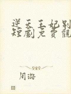 逆天王妃别太野短剧免费观看全集