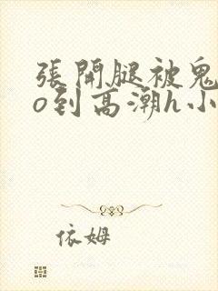 张开腿被鬼cao到高潮h小说