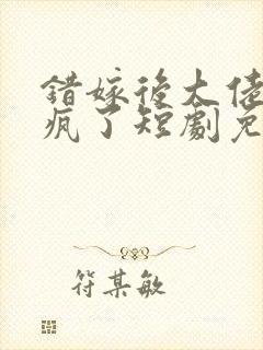 错嫁后大佬他爱疯了短剧免费观看