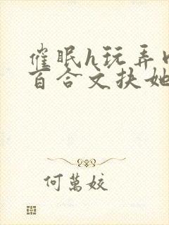 催眠h玩弄肉h百合文扶她