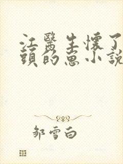 江医生怀了他对头的崽小说全文txt