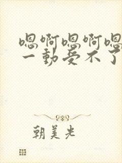 嗯啊嗯啊嗯啊动一动受不了嗯啊嗯啊爱爱小说