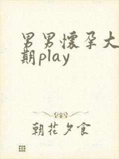 男男怀孕大肚孕期play