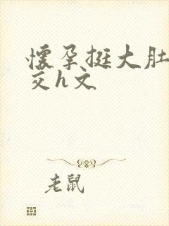 怀孕挺大肚子孕交h文