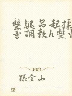 双腿吊起揉捏花蒂调教h双性