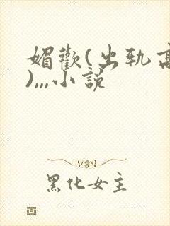 媚欢(出轨高h),,,小说