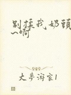 别揉我奶头~嗯~啊