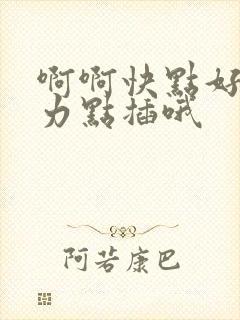 啊啊快点好爽用力点插哦