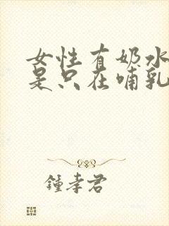 女性有奶水是不是只在哺乳期