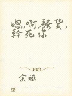 嗯,啊,骚货,干死你