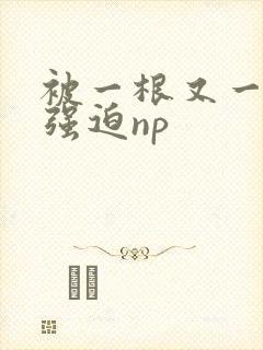 被一根又一根h强迫np