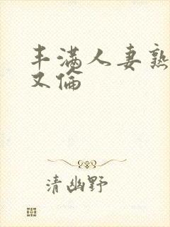 丰满人妻熟妇乱又伦