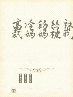 高冷的丝袜女总裁妈妈被我屈辱玩弄封面