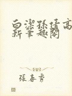 白洁孙倩高义 新笔趣阁