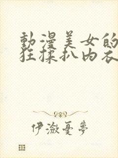 动漫美女的胸被狂揉扒内衣