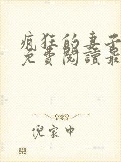 疯狂的妻子全文免费阅读最新章节小说