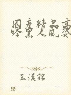 国产精品高潮呻吟黑人风姿