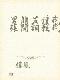 男朋友让我把腿张开调教我