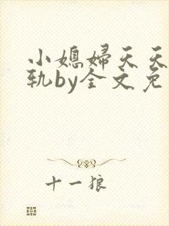 小媳妇天天在出轨by全文免费阅读小说