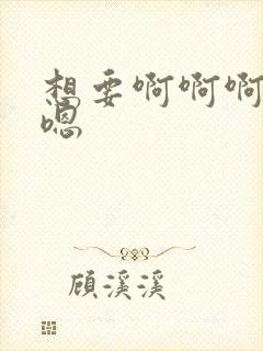 想要啊啊啊嗯嗯嗯