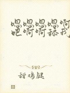 嗯嗯嗯嗯啊啊啊吧啊啊舔我逼