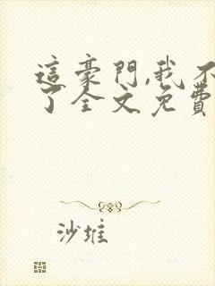 这豪门,我不嫁了全文免费封面