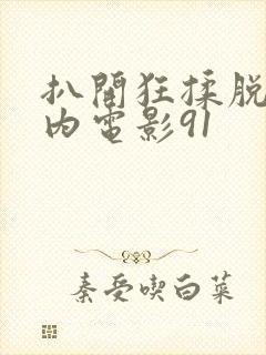 扒开狂揉脱脱内内电影91