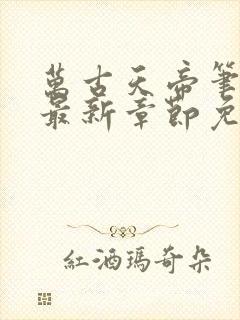 万古天帝笔趣阁最新章节免费阅读