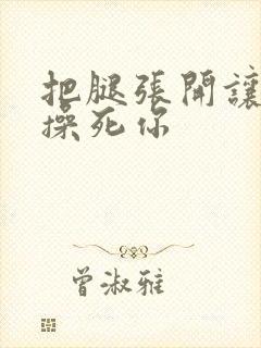 把腿张开让老子操死你