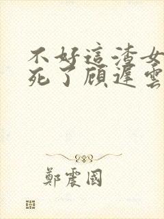 不好这渣女要虐死了顾迟云全本阅读