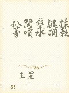 扒开双腿揉捏花蒂喷水调教小说