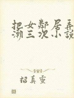 把女邻居弄到高潮三次小说