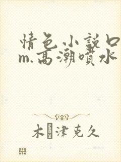 情色小说口述sm.高潮喷水自