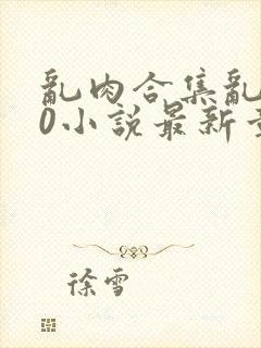 乱肉合集乱500小说最新章节