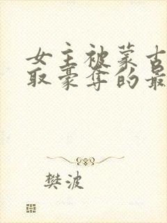 女主被蒙古人强取豪夺的最新章节更