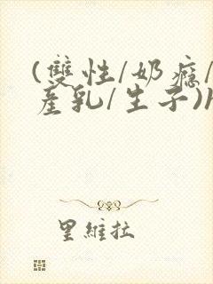 (双性/奶瘾/产乳/生子)h