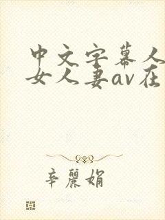 中文字幕人妻熟女人妻av在线