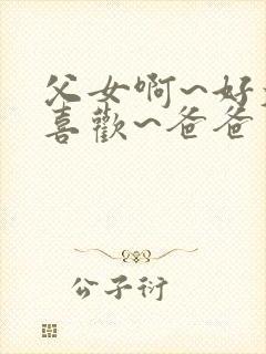 父女啊~好大好喜欢~爸爸