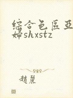 综合色区亚洲熟妇shxstz